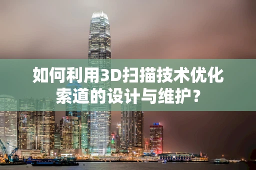 如何利用3D扫描技术优化索道的设计与维护？