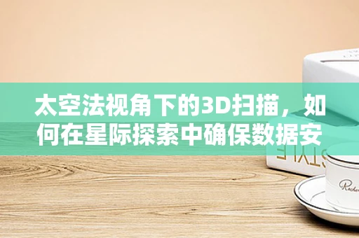 太空法视角下的3D扫描，如何在星际探索中确保数据安全与产权界定？