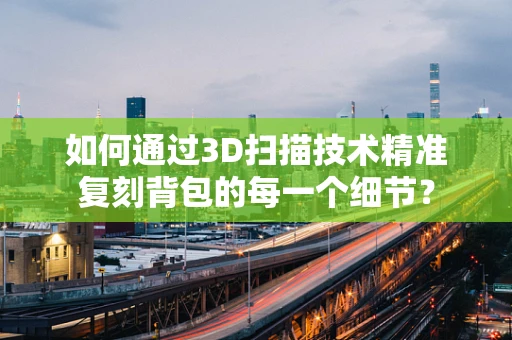 如何通过3D扫描技术精准复刻背包的每一个细节？