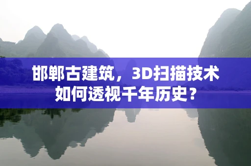 邯郸古建筑，3D扫描技术如何透视千年历史？