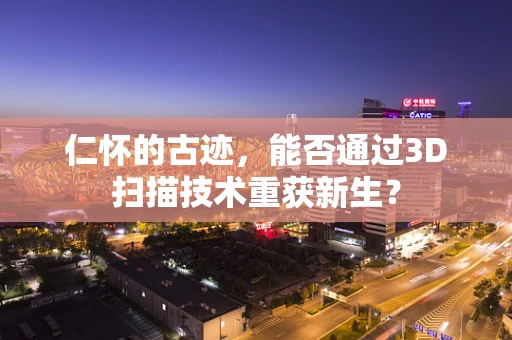 仁怀的古迹，能否通过3D扫描技术重获新生？