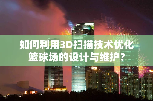 如何利用3D扫描技术优化篮球场的设计与维护？