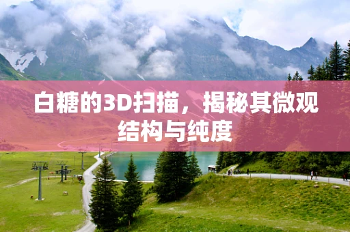 白糖的3D扫描，揭秘其微观结构与纯度