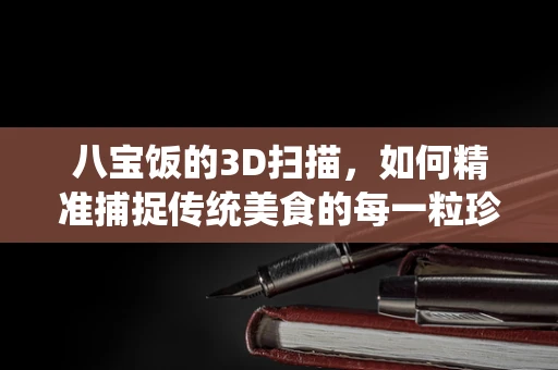 八宝饭的3D扫描，如何精准捕捉传统美食的每一粒珍馐？