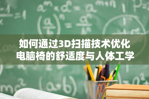 如何通过3D扫描技术优化电脑椅的舒适度与人体工学设计？