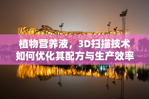植物营养液，3D扫描技术如何优化其配方与生产效率？