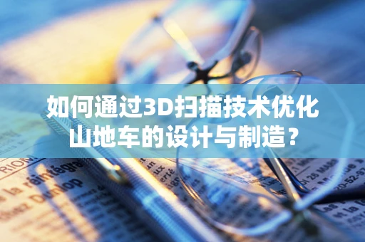 如何通过3D扫描技术优化山地车的设计与制造？