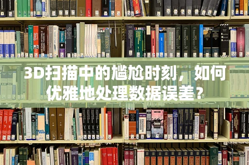 3D扫描中的尴尬时刻，如何优雅地处理数据误差？