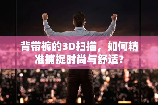 背带裤的3D扫描，如何精准捕捉时尚与舒适？