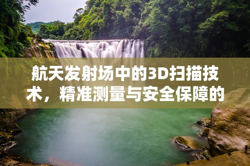 航天发射场中的3D扫描技术，精准测量与安全保障的桥梁？