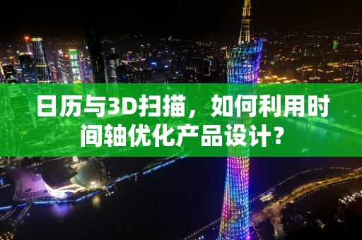 日历与3D扫描，如何利用时间轴优化产品设计？