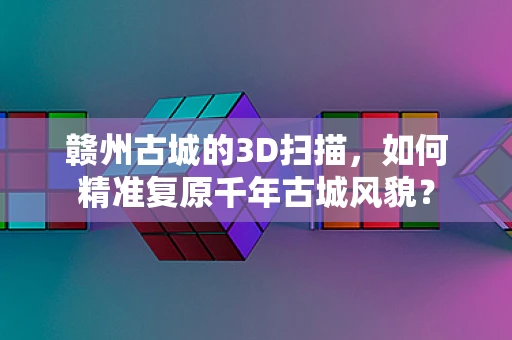 赣州古城的3D扫描，如何精准复原千年古城风貌？