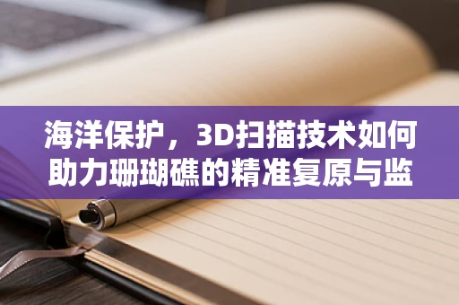 海洋保护，3D扫描技术如何助力珊瑚礁的精准复原与监测？