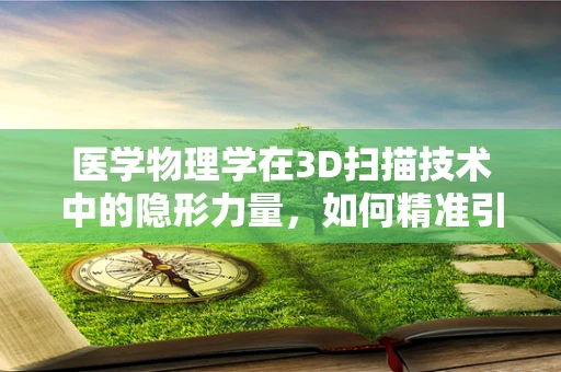 医学物理学在3D扫描技术中的隐形力量，如何精准引导手术与治疗？