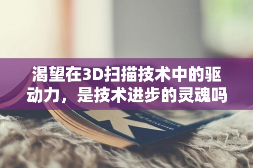 渴望在3D扫描技术中的驱动力，是技术进步的灵魂吗？