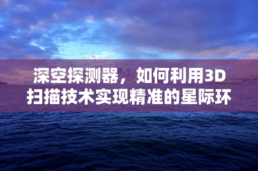 深空探测器，如何利用3D扫描技术实现精准的星际环境重建？