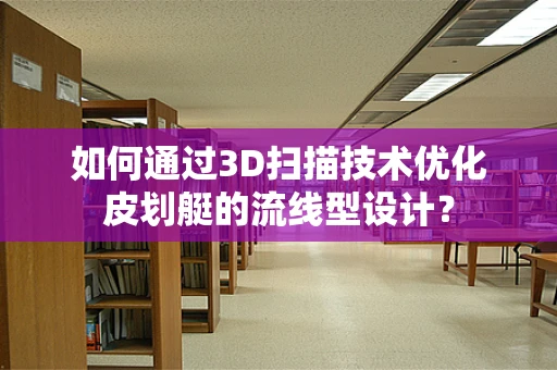 如何通过3D扫描技术优化皮划艇的流线型设计？