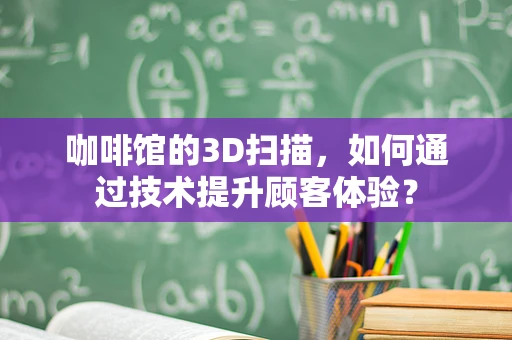 咖啡馆的3D扫描，如何通过技术提升顾客体验？