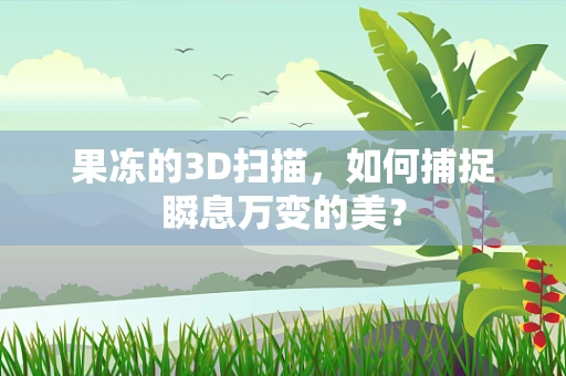 果冻的3D扫描，如何捕捉瞬息万变的美？