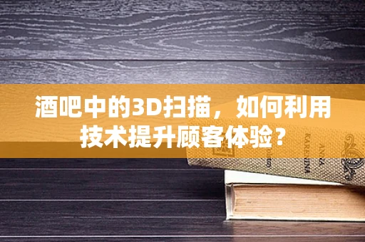 酒吧中的3D扫描，如何利用技术提升顾客体验？
