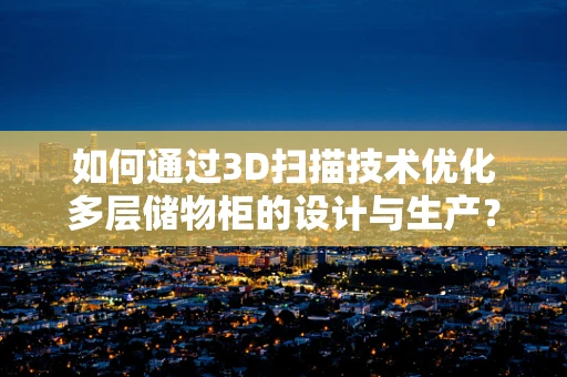 如何通过3D扫描技术优化多层储物柜的设计与生产？