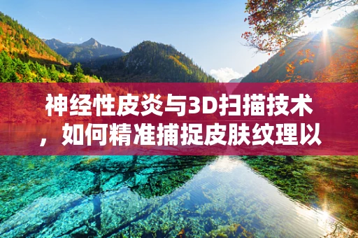 神经性皮炎与3D扫描技术，如何精准捕捉皮肤纹理以辅助诊断？