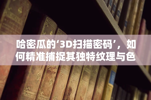 哈密瓜的‘3D扫描密码’，如何精准捕捉其独特纹理与色彩？