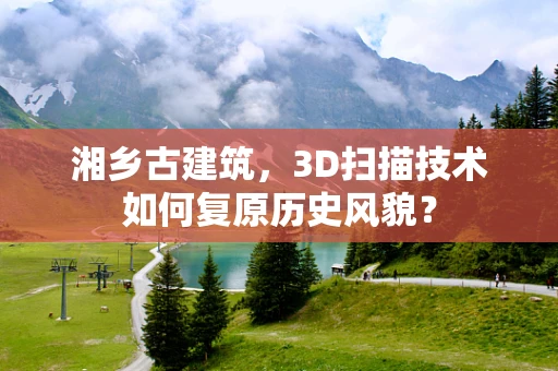 湘乡古建筑，3D扫描技术如何复原历史风貌？