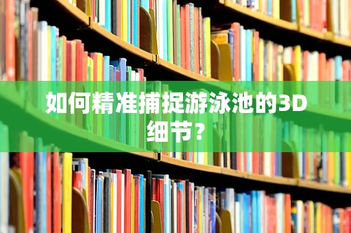 如何精准捕捉游泳池的3D细节？