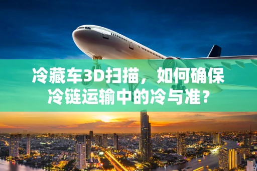 冷藏车3D扫描，如何确保冷链运输中的冷与准？