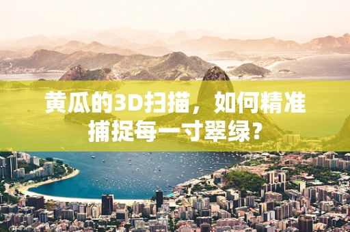 黄瓜的3D扫描，如何精准捕捉每一寸翠绿？