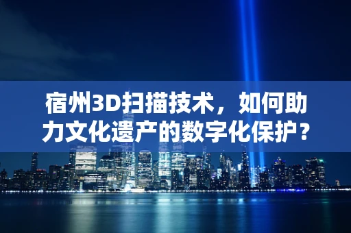 宿州3D扫描技术，如何助力文化遗产的数字化保护？