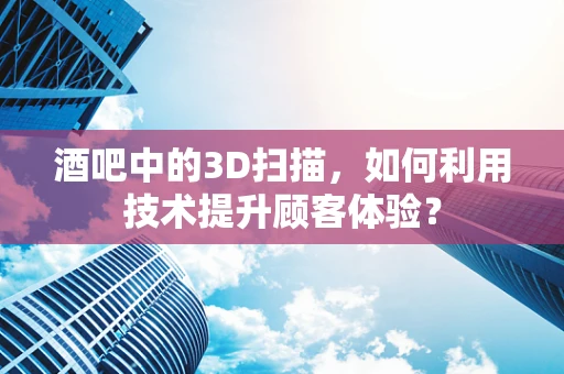 酒吧中的3D扫描，如何利用技术提升顾客体验？