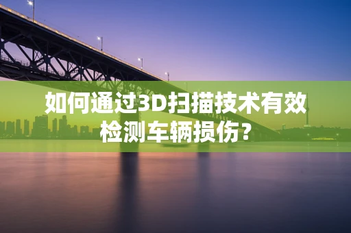 如何通过3D扫描技术有效检测车辆损伤？