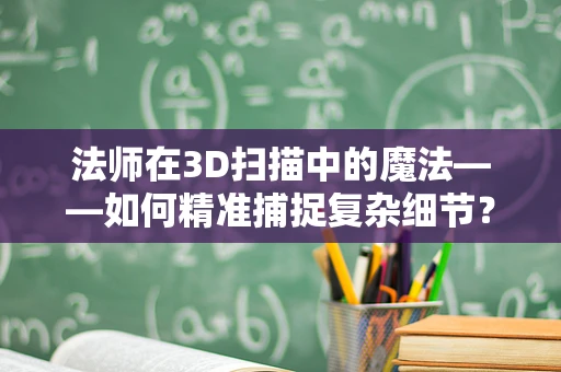 法师在3D扫描中的魔法——如何精准捕捉复杂细节？
