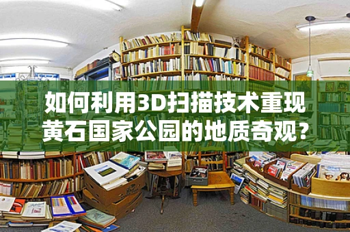 如何利用3D扫描技术重现黄石国家公园的地质奇观？