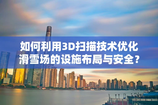 如何利用3D扫描技术优化滑雪场的设施布局与安全？