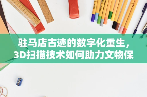驻马店古迹的数字化重生，3D扫描技术如何助力文物保护？