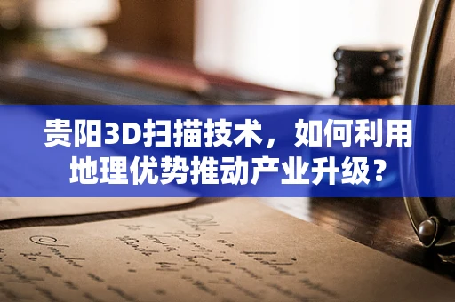 贵阳3D扫描技术，如何利用地理优势推动产业升级？