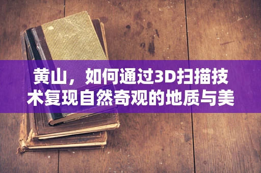 黄山，如何通过3D扫描技术复现自然奇观的地质与美学细节？