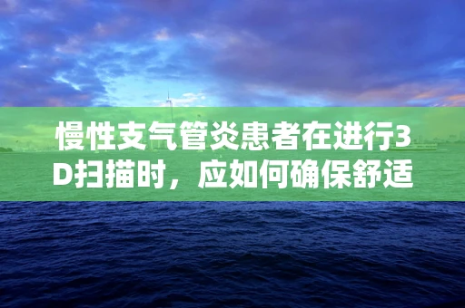 慢性支气管炎患者在进行3D扫描时，应如何确保舒适与安全？