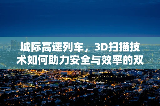 城际高速列车，3D扫描技术如何助力安全与效率的双重提升？