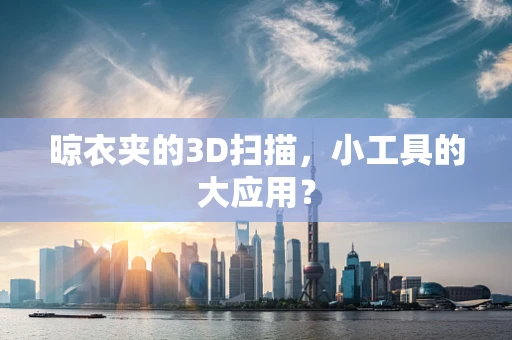 晾衣夹的3D扫描，小工具的大应用？