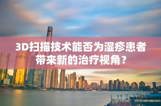 3D扫描技术能否为湿疹患者带来新的治疗视角？