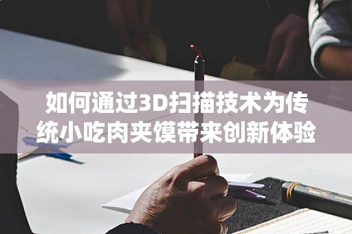 如何通过3D扫描技术为传统小吃肉夹馍带来创新体验？