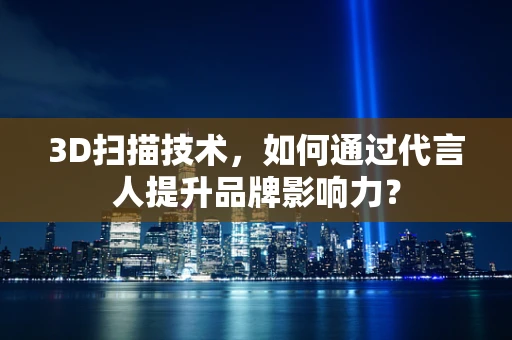 3D扫描技术，如何通过代言人提升品牌影响力？