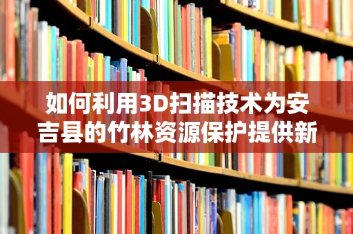 如何利用3D扫描技术为安吉县的竹林资源保护提供新思路？