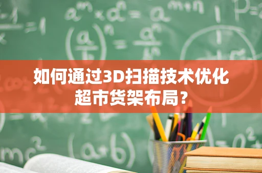 如何通过3D扫描技术优化超市货架布局？