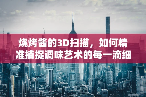 烧烤酱的3D扫描，如何精准捕捉调味艺术的每一滴细节？