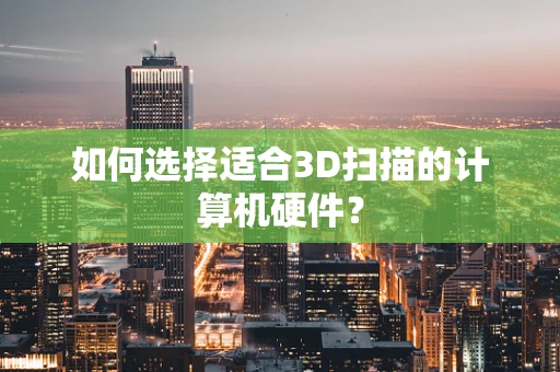 如何选择适合3D扫描的计算机硬件？